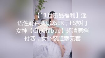 ⚫️⚫️【11月新品福利】淫语性瘾百变COSER，FS热门女神【ChiChibae】超清原档付费，女仆装肛塞无套