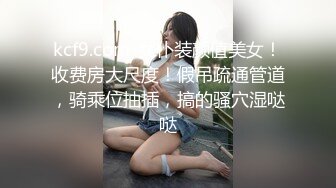 kcf9.com-女仆装颜值美女！收费房大尺度！假吊疏通管道，骑乘位抽插，搞的骚穴湿哒哒