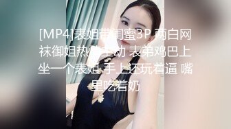 [MP4]表姐带闺蜜3P 两白网袜御姐热情主动 表弟鸡巴上坐一个表姐 手上还玩着逼 嘴里吃着奶