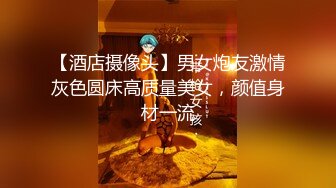 【酒店摄像头】男女炮友激情灰色圆床高质量美女，颜值身材一流