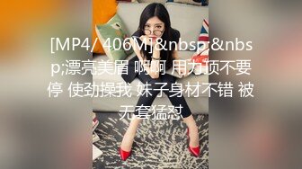 [MP4/ 406M]&nbsp;&nbsp;漂亮美眉 啊啊 用力顶不要停 使劲操我 妹子身材不错 被无套猛怼