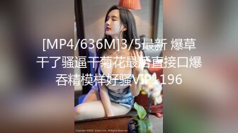 [MP4/636M]3/5最新 爆草干了骚逼干菊花最后直接口爆吞精模样好骚VIP1196