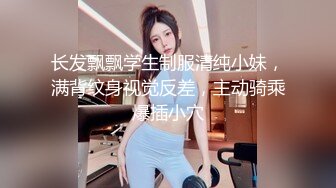 长发飘飘学生制服清纯小妹，满背纹身视觉反差，主动骑乘爆插小穴