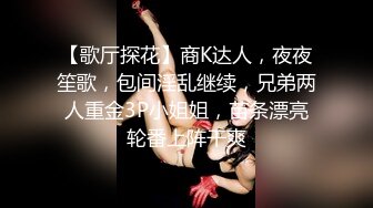 【歌厅探花】商K达人，夜夜笙歌，包间淫乱继续，兄弟两人重金3P小姐姐，苗条漂亮轮番上阵干爽