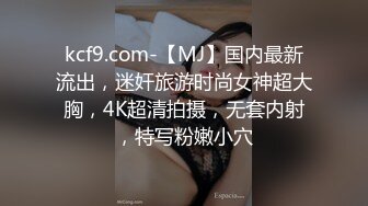 kcf9.com-【MJ】国内最新流出，迷奸旅游时尚女神超大胸，4K超清拍摄，无套内射，特写粉嫩小穴