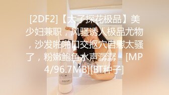 [2DF2]【太子探花极品】美少妇兼职，风骚诱人极品尤物，沙发啪啪口交抠穴自慰太骚了，粉嫩鲍鱼水声潺潺 - [MP4/96.7MB][BT种子]