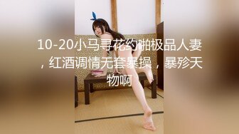 10-20小马寻花约啪极品人妻，红酒调情无套暴操，暴殄天物啊