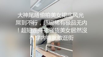 大神尾随偷拍美女裙底风光 屌到不行，超級稀有极品无内！超短连身裙骚货美女居然沒有穿內褲就敢逛街