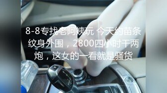 8-8专找老阿姨玩 今天约苗条纹身外围，2800四小时干两炮，这女的一看就是骚货