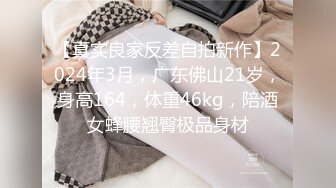 【真实良家反差自拍新作】2024年3月，广东佛山21岁，身高164，体重46kg，陪酒女蜂腰翘臀极品身材