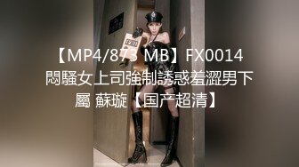 【MP4/873 MB】FX0014 悶騷女上司強制誘惑羞澀男下屬 蘇璇【国产超清】