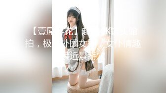 【壹屌寻花】超清4K镜头偷拍，极品外围女神，女仆情趣装近景掰穴