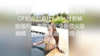 重磅稀缺资源，万人在线求购OF知名写真社collec付费解锁福利，美模如云全是顶尖级嫩模，外拍全裸道具紫薇 (17)