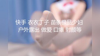 快手 衣衣丁子 苗条极品少妇 户外露出 做爱 口爆 射颜等