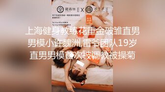 上海健身教练花重金破雏直男男模小许魏洲,雷爷团队19岁直男男模首次被调教被操菊