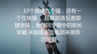 ❤️10个眼镜九个骚，还有一个在挨操❤️超高颜值反差眼镜学妹，老师同学眼中的班长学霸 JK制服表面看起来很乖巧可爱