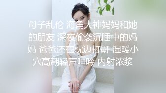 母子乱伦 海角大神妈妈和她的朋友 深夜偷袭沉睡中的妈妈 爸爸还在枕边打鼾 湿暖小穴高潮轻声呻吟 内射浓浆