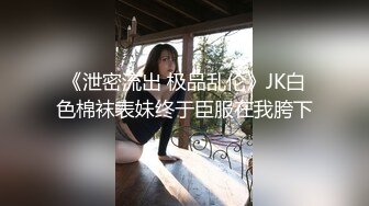 《泄密流出 极品乱伦》JK白色棉袜表妹终于臣服在我胯下