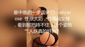 最中意的一个国外TS--aliyarose  性感大奶，性感仙女棒，看到都把持不住，这个姿势艹人妖真的好爽！