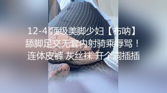 12-4 顶级美脚少妇【布呐】舔脚足交无套内射骑乘辱骂！连体皮裤 灰丝袜 开个洞插插