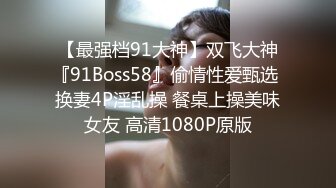 【最强档91大神】双飞大神『91Boss58』偷情性爱甄选 换妻4P淫乱操 餐桌上操美味女友 高清1080P原版