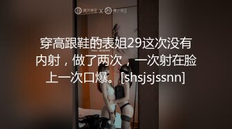 穿高跟鞋的表姐29这次没有内射，做了两次，一次射在脸上一次口爆。[shsjsjssnn]