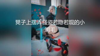 凳子上摆弄骚姿若隐若现的小阴毛