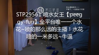 STP29561 喷水女王【peeggy-fun】全平台唯一一个水花~喷的那么远的主播！水花喷的一米多远~牛逼