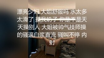 漂亮少妇 大姐舒服吗 水太多太滑了 摸我奶子 你是不是天天操别人 大姐被帅气技师操的骚逼白浆直流 骚叫不停 内射