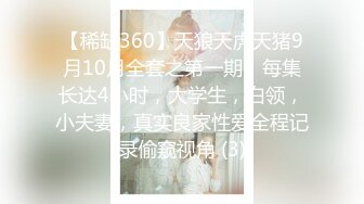 【稀缺360】天狼天虎天猪9月10月全套之第一期，每集长达4小时，大学生，白领，小夫妻，真实良家性爱全程记录偷窥视角 (3)