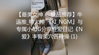 【最美女神❤️极品推荐】牛逼推_特大神 『KI_NGM』与专属小母G分享性爱日记《N爱》丰臀美穴各种操 (1)