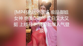 [MP4]高端外围场 极品御姐女神 绝美D罩杯 又白又大又挺 上线开干 骚浪劲爆人气登顶