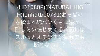 (HD1080P)(NATURAL HIGH)(1nhdtb00781)おっぱいを揉まれ绵パンぐちょ濡れ！耻じらい感じまくる赤面J○はヌルっとオチンチン挿れても断れない！？