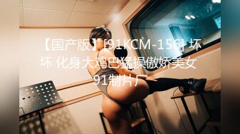 【国产版】[91KCM-156] 坏坏 化身大鸡巴猛操傲娇美女 91制片厂