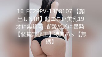 16_FC2PPV-1308107 【顔出しNTR】超エロい美乳19才に無許可..ぎ聲が遂に暴発 【個撮無修正】特典あり【無碼】