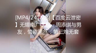 [MP4/247MB]【百度云泄密】无锡南广学院，周添琪与男友，情趣黑丝，第三炮无套