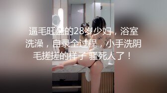 逼毛旺盛的28岁少妇，浴室洗澡，自录全过程，小手洗阴毛搓搓的样子 骚死人了！