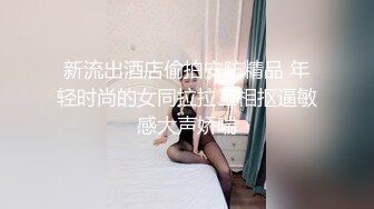 新流出酒店偷拍安防精品 年轻时尚的女同拉拉互相抠逼敏感大声娇喘