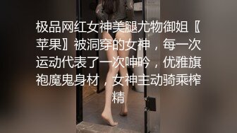 极品网红女神美腿尤物御姐〖苹果〗被洞穿的女神，每一次运动代表了一次呻吟，优雅旗袍魔鬼身材，女神主动骑乘榨精