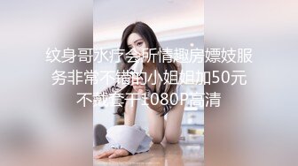 纹身哥水疗会所情趣房嫖妓服务非常不错的小姐姐加50元不戴套干1080P高清