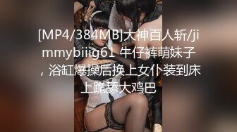 [MP4/384MB]大神百人斩/jimmybiiig61 牛仔裤萌妹子，浴缸爆操后换上女仆装到床上跪舔大鸡巴