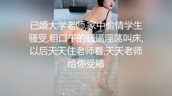 已婚大学老师,家中偷情学生骚受,粗口干的骚逼淫荡叫床,以后天天住老师着,天天老师给你受精