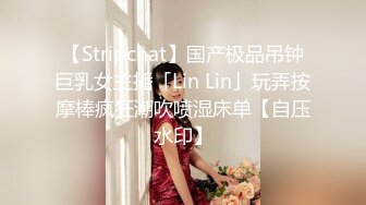 【Stripchat】国产极品吊钟巨乳女主播「Lin Lin」玩弄按摩棒疯狂潮吹喷湿床单【自压水印】