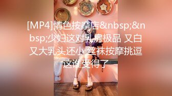 [MP4]情色按摩店&nbsp;&nbsp;少妇这对乳房极品 又白又大乳头还小 丝袜按摩挑逗这谁受得了