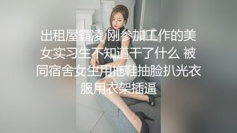 出租屋霸凌 刚参加工作的美女实习生不知道干了什么 被同宿舍女生用拖鞋抽脸扒光衣服用衣架插逼