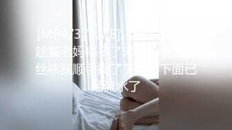 [MP4/379MB]《母子乱伦》趁着老妈喝多了来一炮老妈穿丝袜我顺手摸了下老妈下面已经流水了