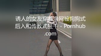 诱人的女友穿着渔网被狗狗式后入和传教式狂干 - Pornhub.com