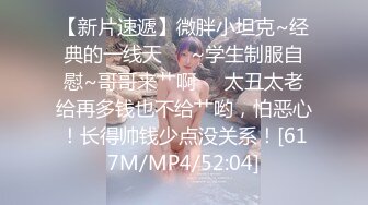 【新片速遞】微胖小坦克~经典的一线天❤️~学生制服自慰~哥哥来艹啊❤️太丑太老给再多钱也不给艹哟，怕恶心！长得帅钱少点没关系！[617M/MP4/52:04]