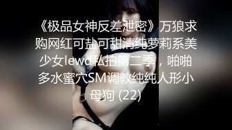 《极品女神反差泄密》万狼求购网红可盐可甜清纯萝莉系美少女lewd私拍第二季，啪啪多水蜜穴SM调教纯纯人形小母狗 (22)