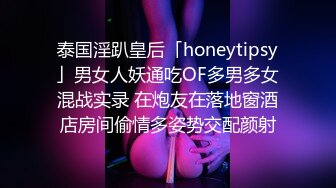 泰国淫趴皇后「honeytipsy」男女人妖通吃OF多男多女混战实录 在炮友在落地窗酒店房间偷情多姿势交配颜射